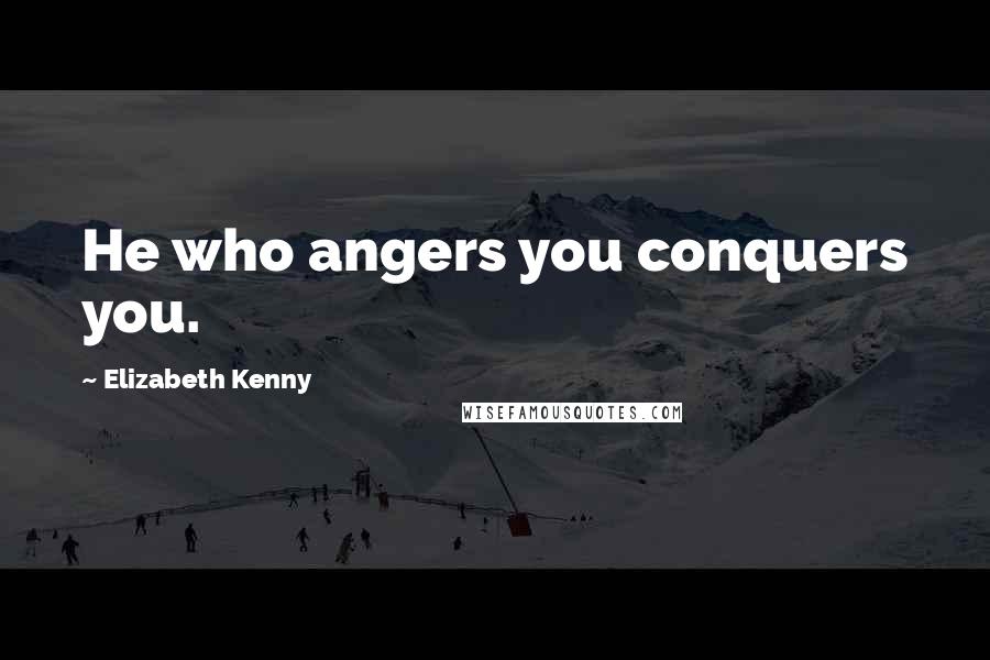 Elizabeth Kenny Quotes: He who angers you conquers you.