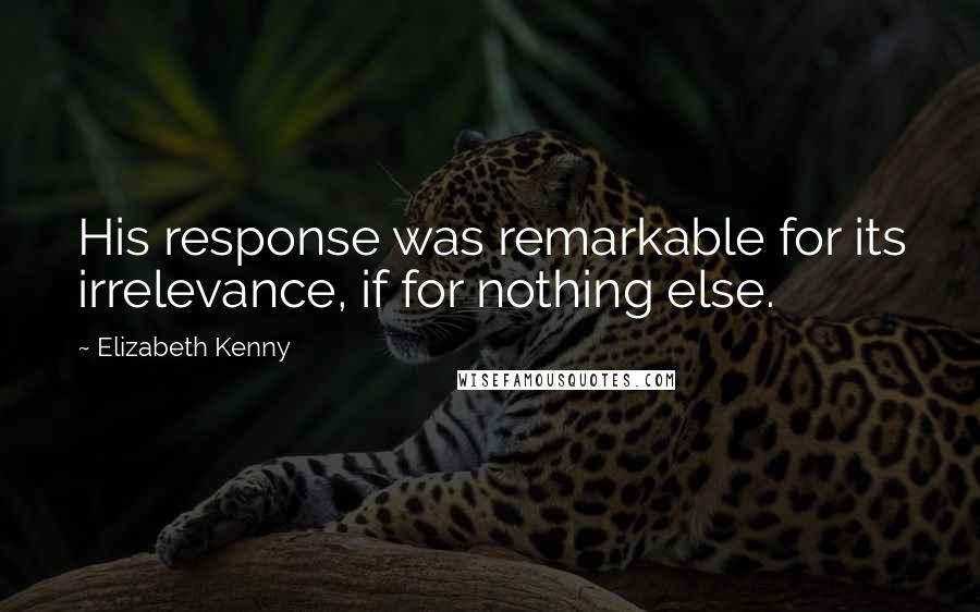 Elizabeth Kenny Quotes: His response was remarkable for its irrelevance, if for nothing else.