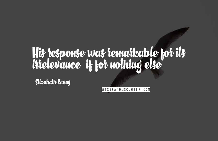 Elizabeth Kenny Quotes: His response was remarkable for its irrelevance, if for nothing else.