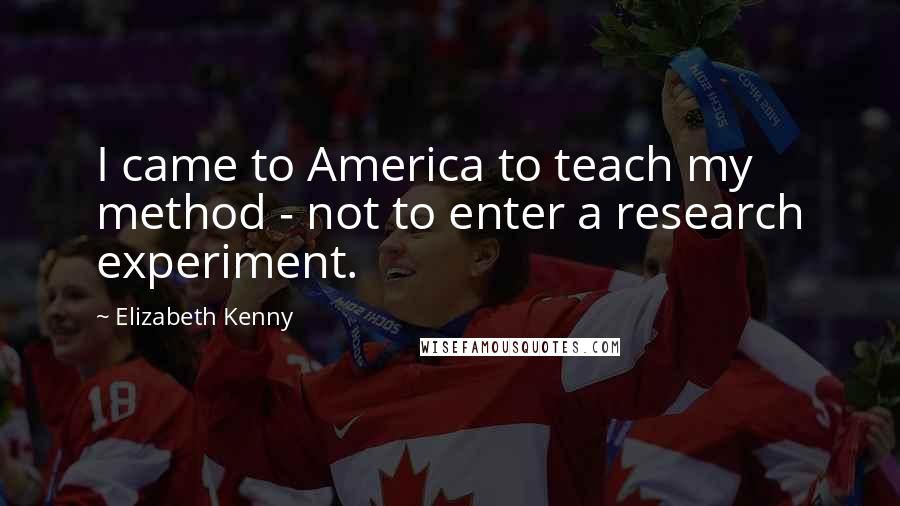 Elizabeth Kenny Quotes: I came to America to teach my method - not to enter a research experiment.