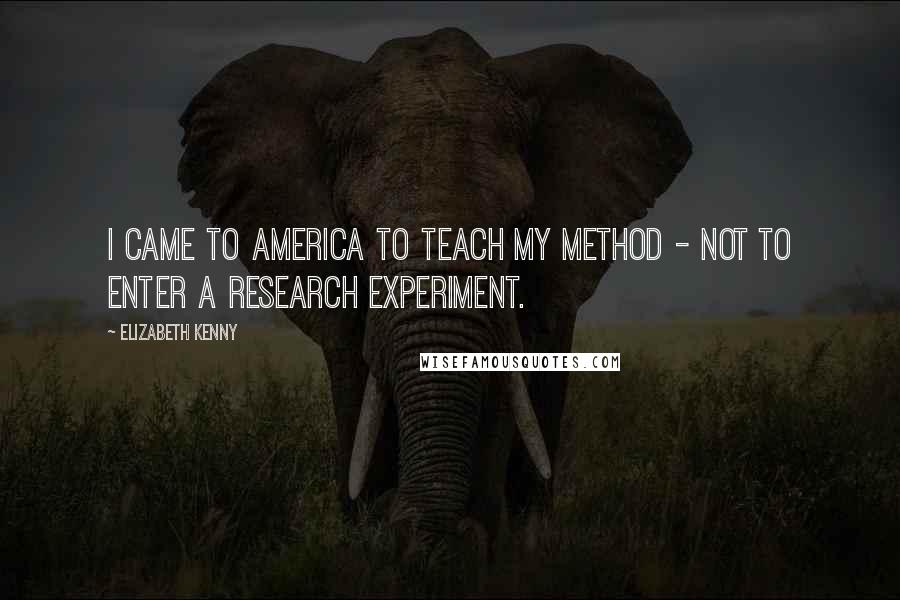 Elizabeth Kenny Quotes: I came to America to teach my method - not to enter a research experiment.