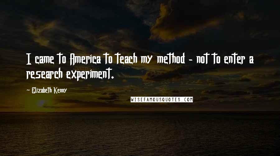 Elizabeth Kenny Quotes: I came to America to teach my method - not to enter a research experiment.