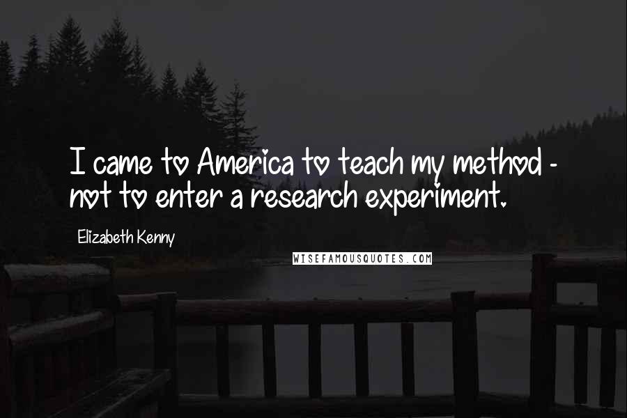 Elizabeth Kenny Quotes: I came to America to teach my method - not to enter a research experiment.