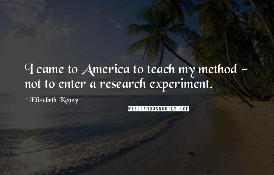 Elizabeth Kenny Quotes: I came to America to teach my method - not to enter a research experiment.