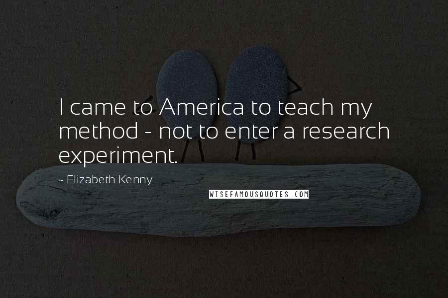 Elizabeth Kenny Quotes: I came to America to teach my method - not to enter a research experiment.