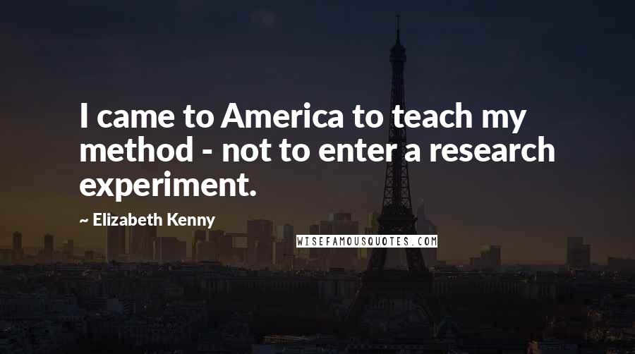 Elizabeth Kenny Quotes: I came to America to teach my method - not to enter a research experiment.