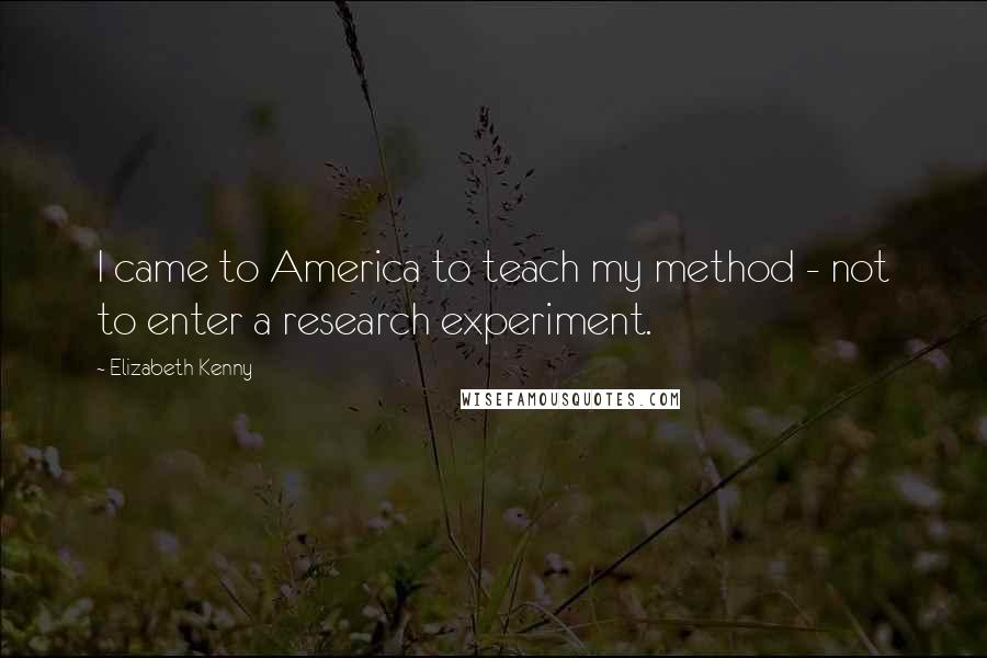 Elizabeth Kenny Quotes: I came to America to teach my method - not to enter a research experiment.