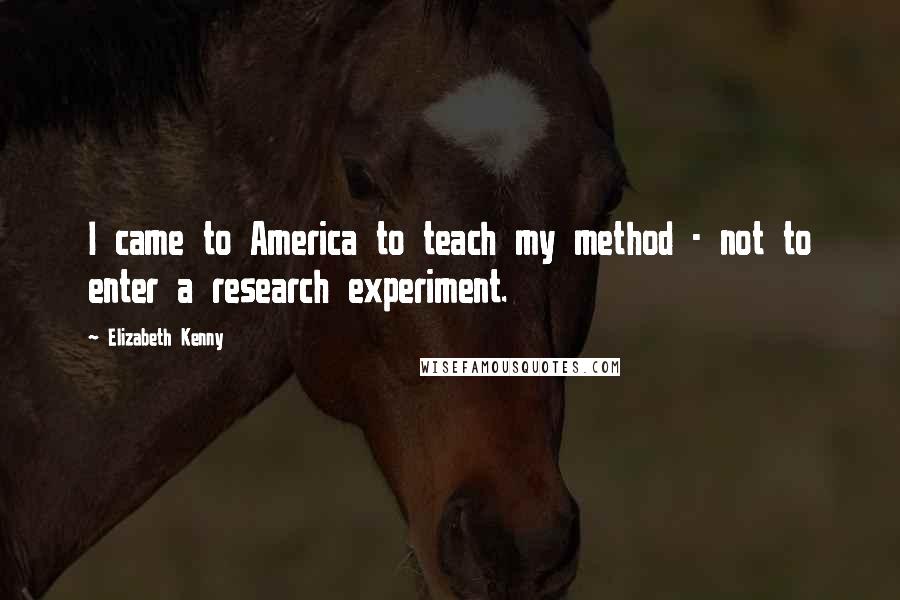 Elizabeth Kenny Quotes: I came to America to teach my method - not to enter a research experiment.