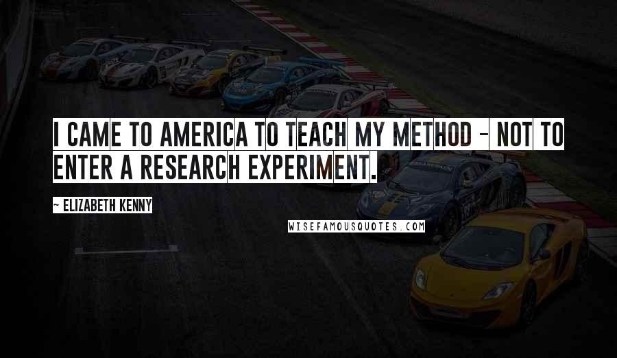 Elizabeth Kenny Quotes: I came to America to teach my method - not to enter a research experiment.