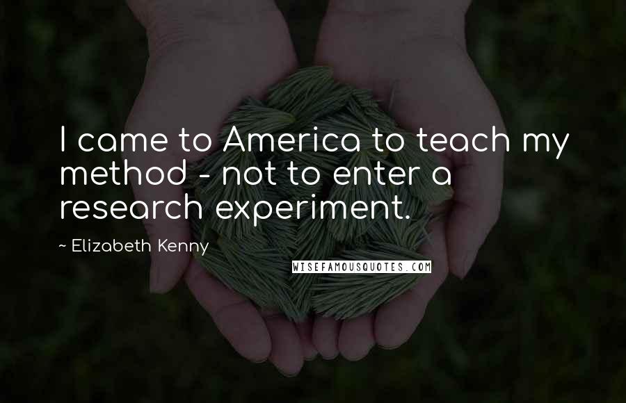 Elizabeth Kenny Quotes: I came to America to teach my method - not to enter a research experiment.