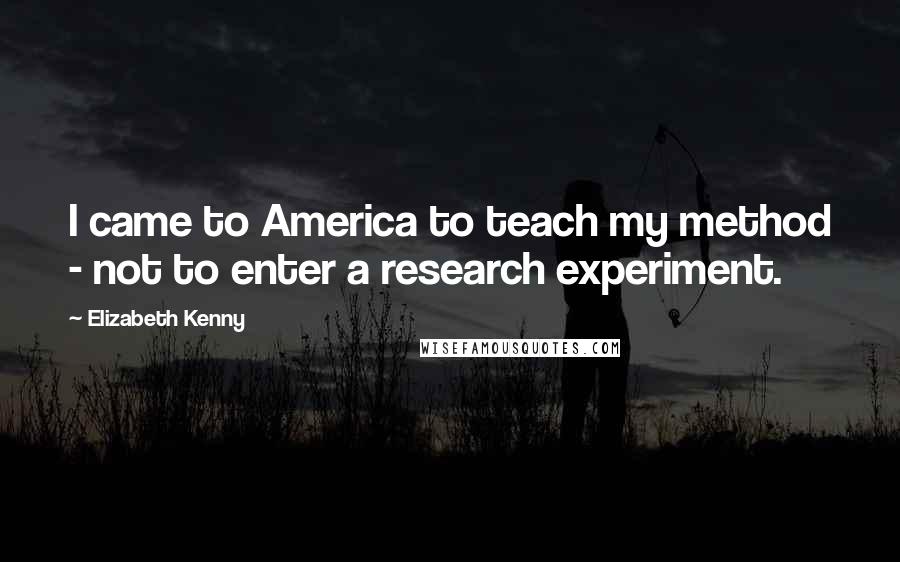 Elizabeth Kenny Quotes: I came to America to teach my method - not to enter a research experiment.