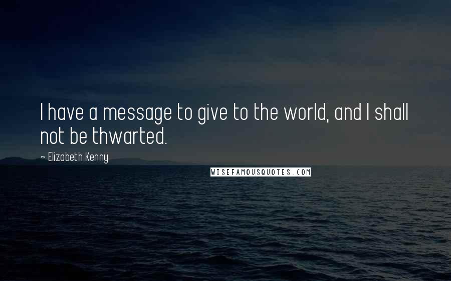 Elizabeth Kenny Quotes: I have a message to give to the world, and I shall not be thwarted.