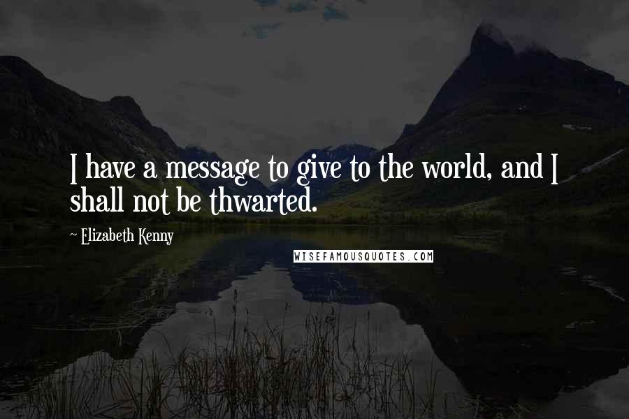 Elizabeth Kenny Quotes: I have a message to give to the world, and I shall not be thwarted.