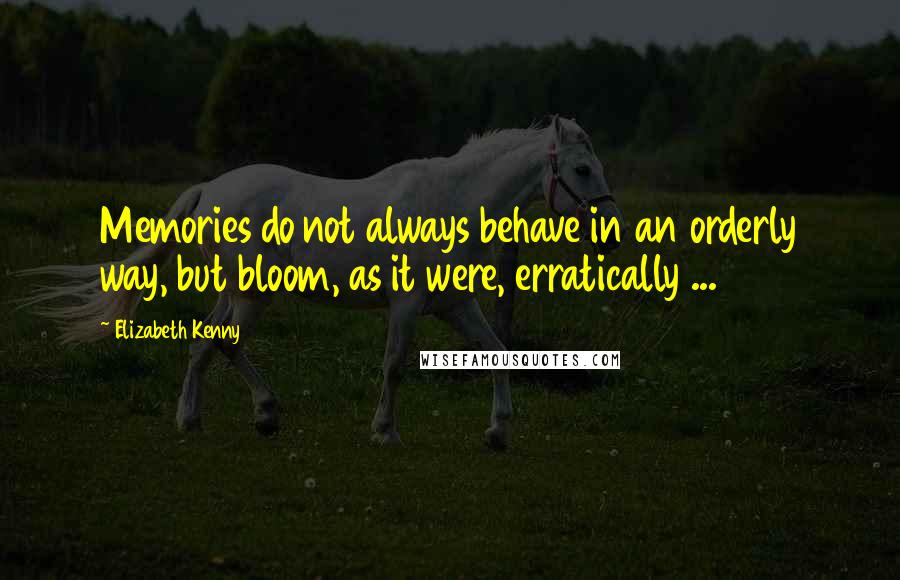 Elizabeth Kenny Quotes: Memories do not always behave in an orderly way, but bloom, as it were, erratically ...