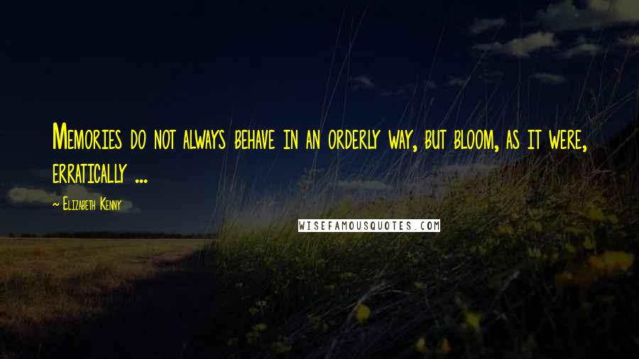 Elizabeth Kenny Quotes: Memories do not always behave in an orderly way, but bloom, as it were, erratically ...