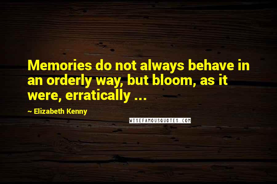 Elizabeth Kenny Quotes: Memories do not always behave in an orderly way, but bloom, as it were, erratically ...