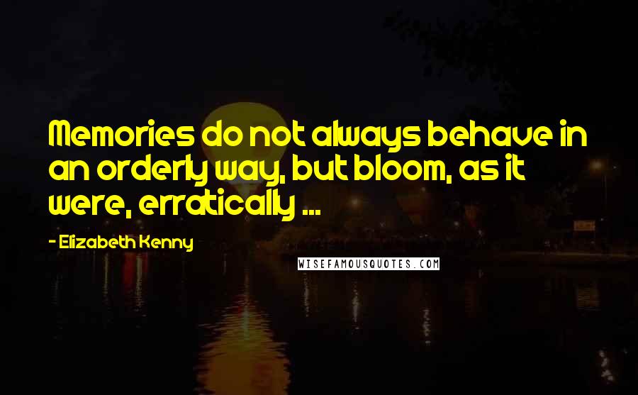 Elizabeth Kenny Quotes: Memories do not always behave in an orderly way, but bloom, as it were, erratically ...