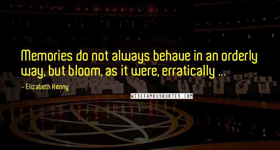 Elizabeth Kenny Quotes: Memories do not always behave in an orderly way, but bloom, as it were, erratically ...