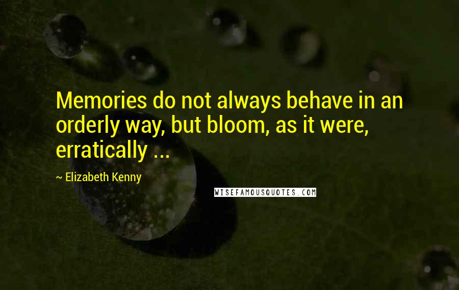 Elizabeth Kenny Quotes: Memories do not always behave in an orderly way, but bloom, as it were, erratically ...