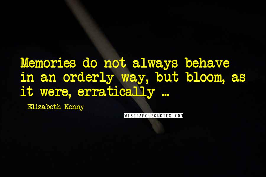 Elizabeth Kenny Quotes: Memories do not always behave in an orderly way, but bloom, as it were, erratically ...