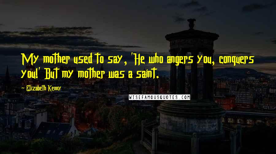 Elizabeth Kenny Quotes: My mother used to say, 'He who angers you, conquers you!' But my mother was a saint.