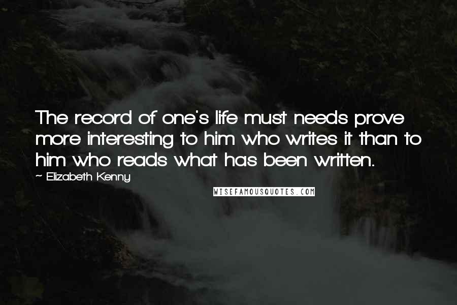 Elizabeth Kenny Quotes: The record of one's life must needs prove more interesting to him who writes it than to him who reads what has been written.