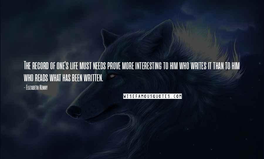 Elizabeth Kenny Quotes: The record of one's life must needs prove more interesting to him who writes it than to him who reads what has been written.