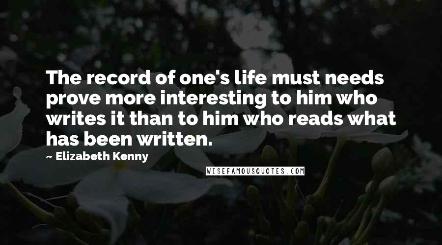 Elizabeth Kenny Quotes: The record of one's life must needs prove more interesting to him who writes it than to him who reads what has been written.