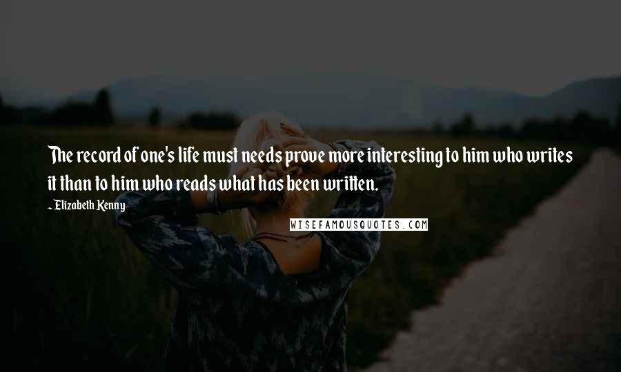 Elizabeth Kenny Quotes: The record of one's life must needs prove more interesting to him who writes it than to him who reads what has been written.