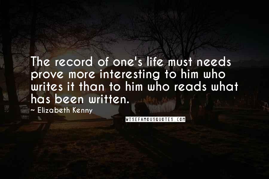 Elizabeth Kenny Quotes: The record of one's life must needs prove more interesting to him who writes it than to him who reads what has been written.