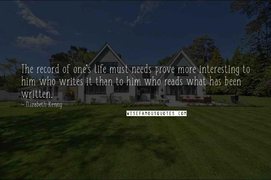 Elizabeth Kenny Quotes: The record of one's life must needs prove more interesting to him who writes it than to him who reads what has been written.