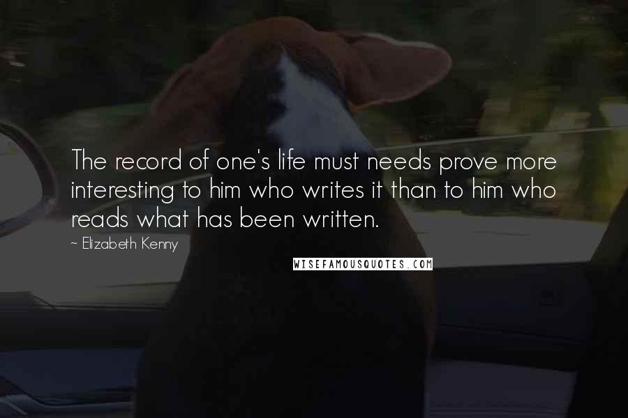 Elizabeth Kenny Quotes: The record of one's life must needs prove more interesting to him who writes it than to him who reads what has been written.