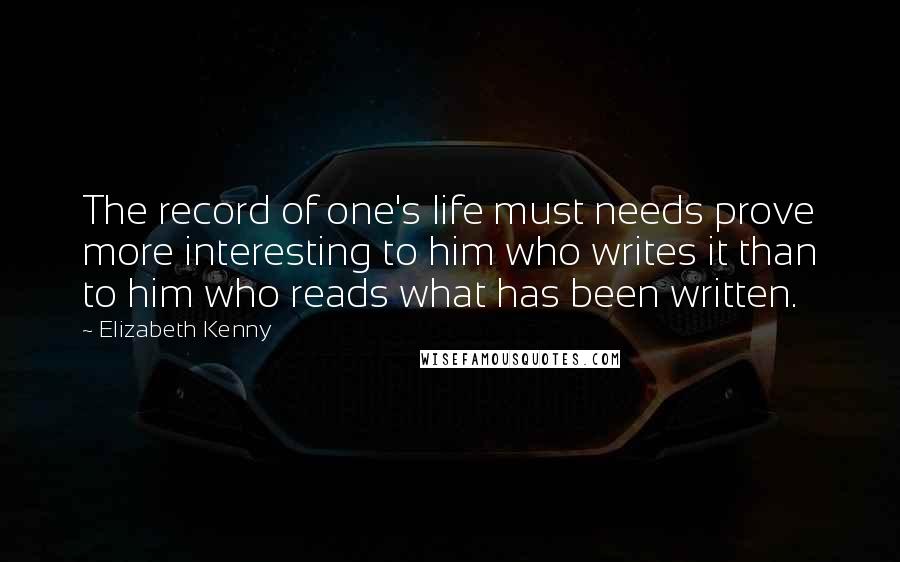 Elizabeth Kenny Quotes: The record of one's life must needs prove more interesting to him who writes it than to him who reads what has been written.