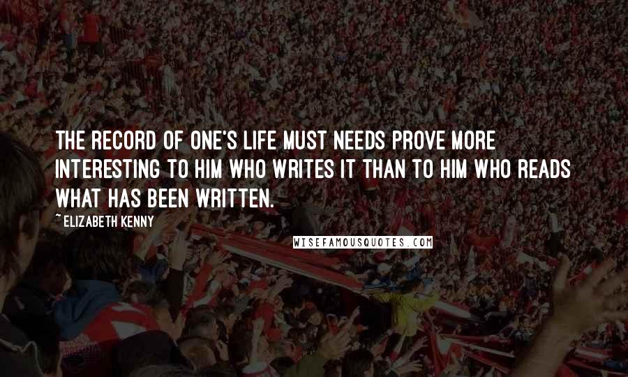 Elizabeth Kenny Quotes: The record of one's life must needs prove more interesting to him who writes it than to him who reads what has been written.