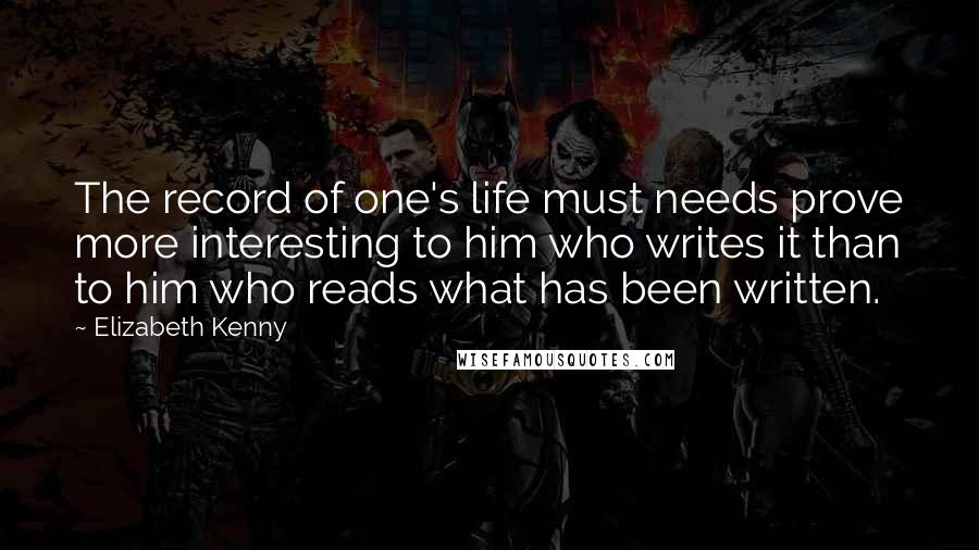 Elizabeth Kenny Quotes: The record of one's life must needs prove more interesting to him who writes it than to him who reads what has been written.