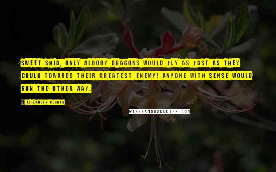 Elizabeth Kerner Quotes: Sweet Shia, only bloody dragons would fly as fast as they could towards their greatest enemy! Anyone with sense would run the other way.