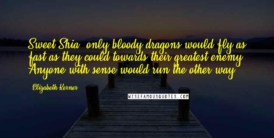 Elizabeth Kerner Quotes: Sweet Shia, only bloody dragons would fly as fast as they could towards their greatest enemy! Anyone with sense would run the other way.