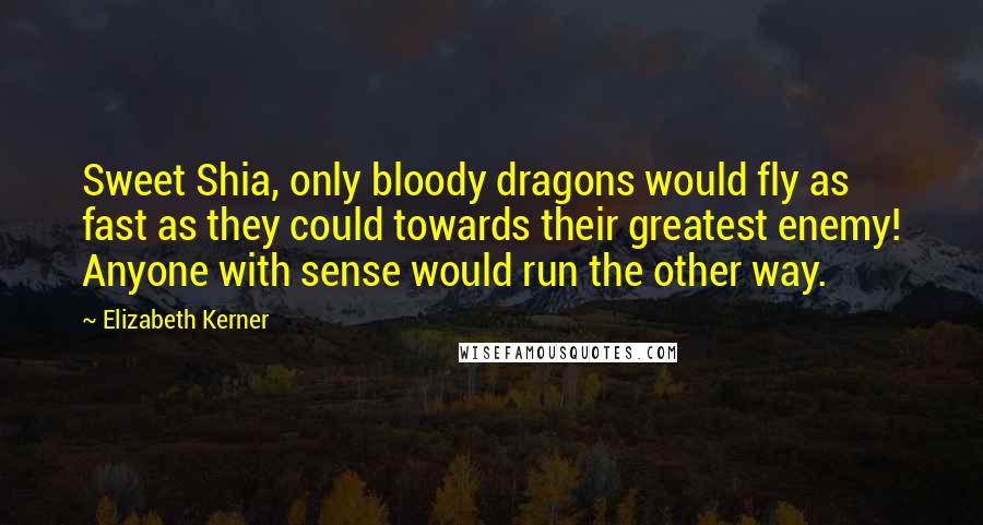 Elizabeth Kerner Quotes: Sweet Shia, only bloody dragons would fly as fast as they could towards their greatest enemy! Anyone with sense would run the other way.