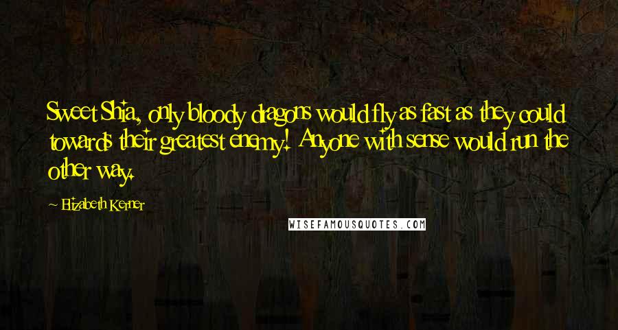 Elizabeth Kerner Quotes: Sweet Shia, only bloody dragons would fly as fast as they could towards their greatest enemy! Anyone with sense would run the other way.