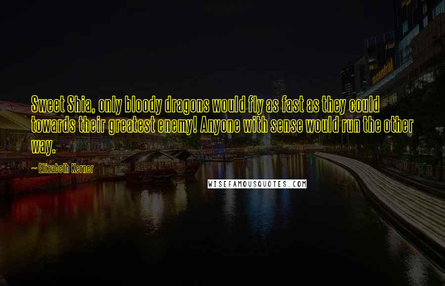 Elizabeth Kerner Quotes: Sweet Shia, only bloody dragons would fly as fast as they could towards their greatest enemy! Anyone with sense would run the other way.