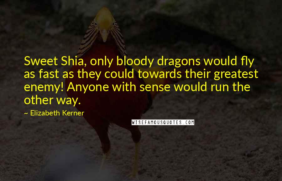 Elizabeth Kerner Quotes: Sweet Shia, only bloody dragons would fly as fast as they could towards their greatest enemy! Anyone with sense would run the other way.