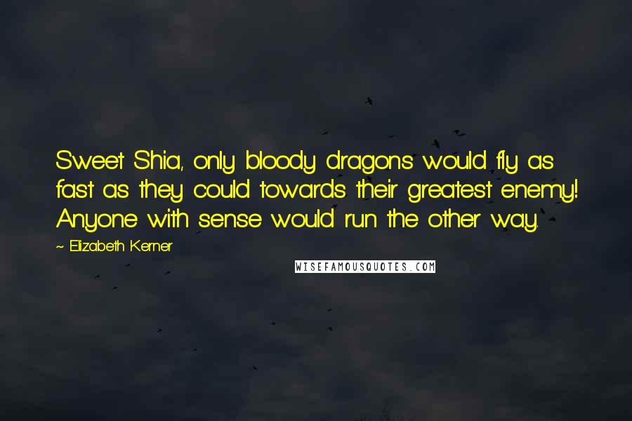 Elizabeth Kerner Quotes: Sweet Shia, only bloody dragons would fly as fast as they could towards their greatest enemy! Anyone with sense would run the other way.