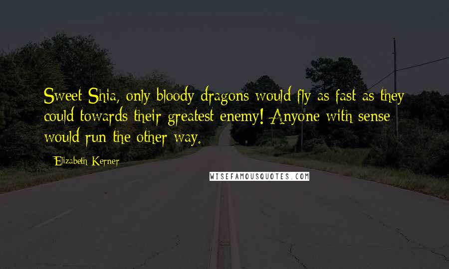 Elizabeth Kerner Quotes: Sweet Shia, only bloody dragons would fly as fast as they could towards their greatest enemy! Anyone with sense would run the other way.