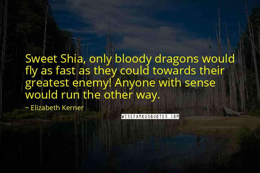 Elizabeth Kerner Quotes: Sweet Shia, only bloody dragons would fly as fast as they could towards their greatest enemy! Anyone with sense would run the other way.