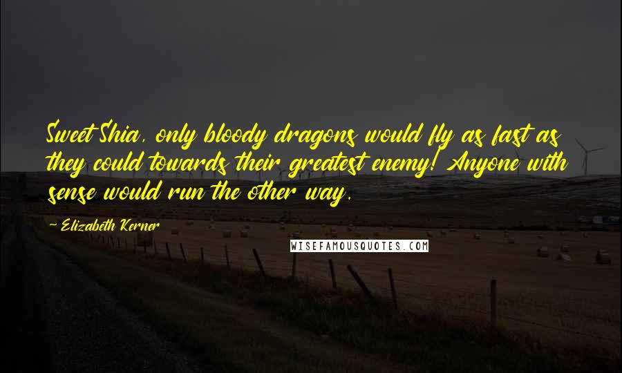 Elizabeth Kerner Quotes: Sweet Shia, only bloody dragons would fly as fast as they could towards their greatest enemy! Anyone with sense would run the other way.