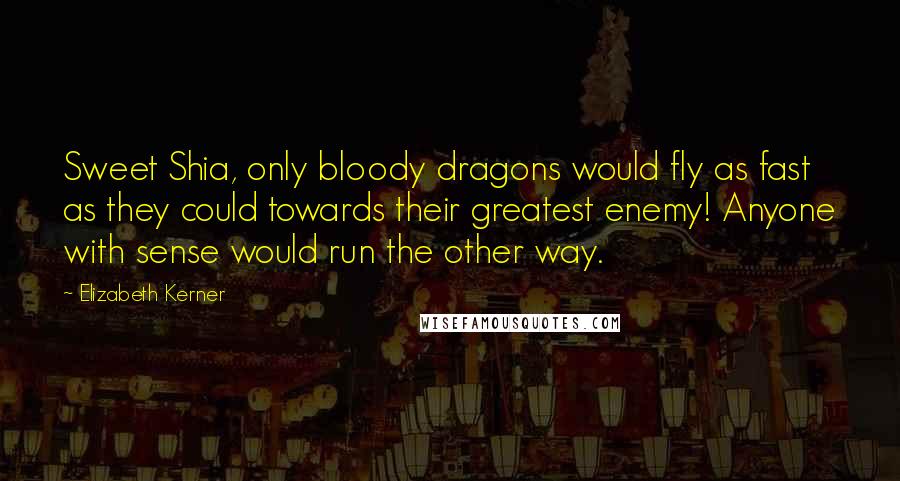 Elizabeth Kerner Quotes: Sweet Shia, only bloody dragons would fly as fast as they could towards their greatest enemy! Anyone with sense would run the other way.