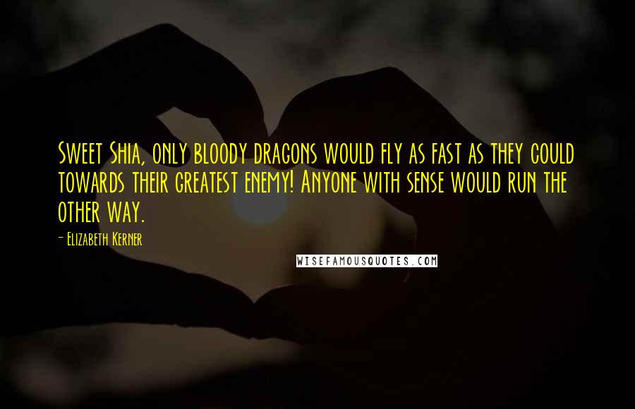 Elizabeth Kerner Quotes: Sweet Shia, only bloody dragons would fly as fast as they could towards their greatest enemy! Anyone with sense would run the other way.