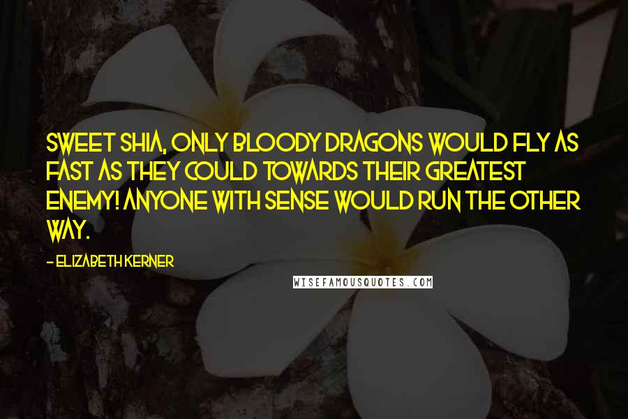 Elizabeth Kerner Quotes: Sweet Shia, only bloody dragons would fly as fast as they could towards their greatest enemy! Anyone with sense would run the other way.