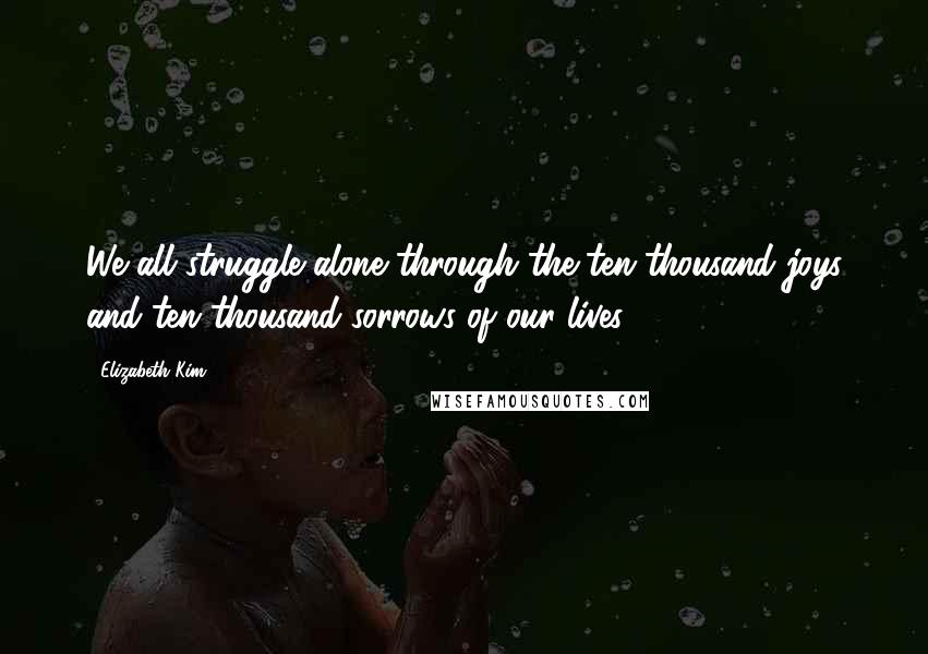 Elizabeth Kim Quotes: We all struggle alone through the ten thousand joys and ten thousand sorrows of our lives.