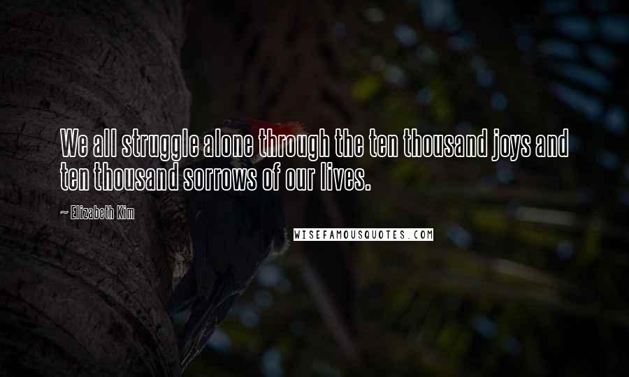 Elizabeth Kim Quotes: We all struggle alone through the ten thousand joys and ten thousand sorrows of our lives.